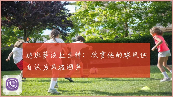 迪班萨谈杜兰特：欣赏他的球风但自认为风格迥异