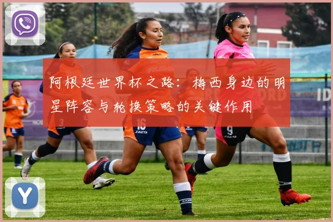 阿根廷世界杯之路：梅西身边的明星阵容与轮换策略的关键作用