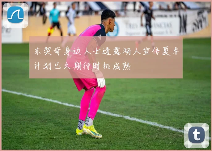 东契奇身边人士透露湖人宣传夏季计划已久期待时机成熟