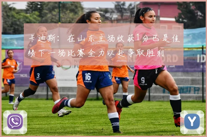 卡迪斯：在山东主场收获1分已是佳绩下一场比赛全力以赴争取胜利