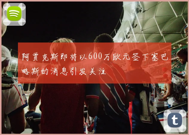 阿贾克斯即将以600万欧元签下塞巴略斯的消息引发关注