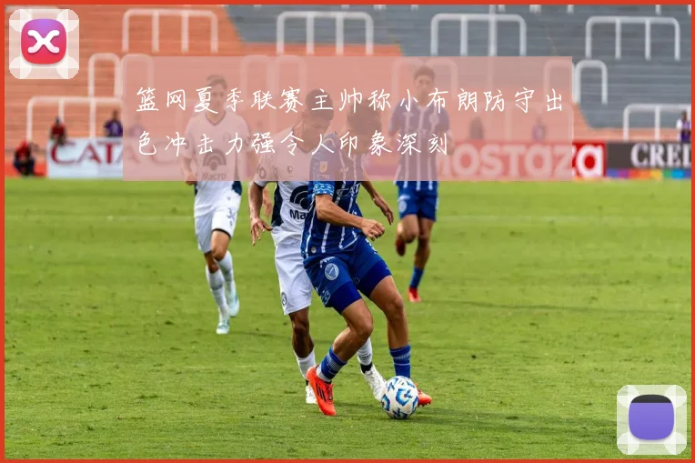 篮网夏季联赛主帅称小布朗防守出色冲击力强令人印象深刻