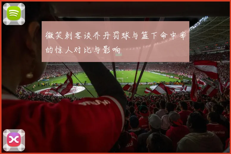 微笑刺客谈乔丹罚球与篮下命中率的惊人对比与影响
