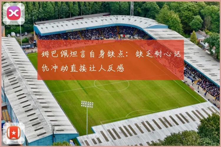 姆巴佩坦言自身缺点：缺乏耐心记仇冲动直接让人反感