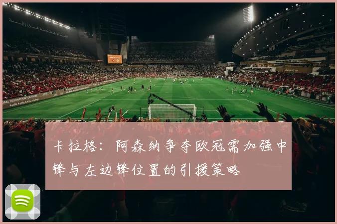 卡拉格：阿森纳争夺欧冠需加强中锋与左边锋位置的引援策略