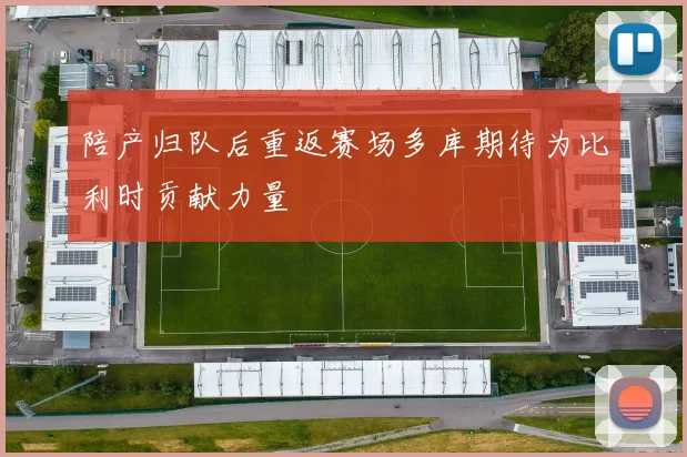 陪产归队后重返赛场多库期待为比利时贡献力量