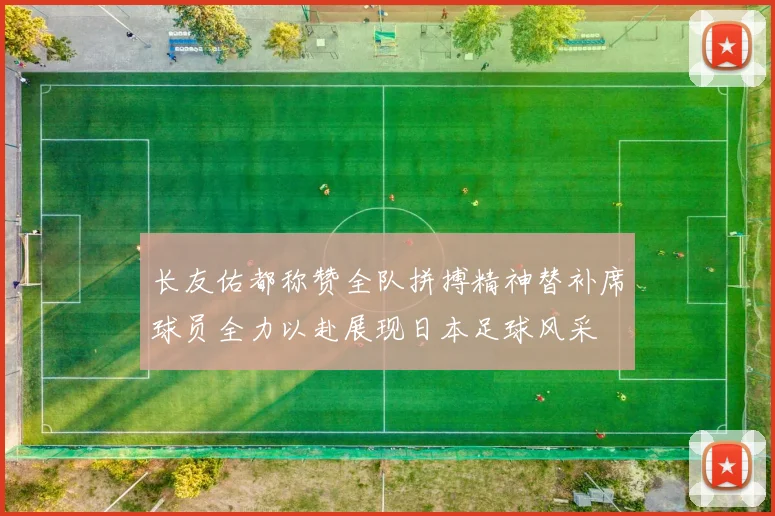 长友佑都称赞全队拼搏精神替补席球员全力以赴展现日本足球风采