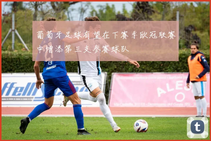 葡萄牙足球有望在下赛季欧冠联赛中增添第三支参赛球队