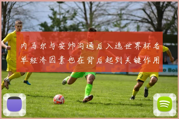 内马尔与安帅沟通后入选世界杯名单经济因素也在背后起到关键作用