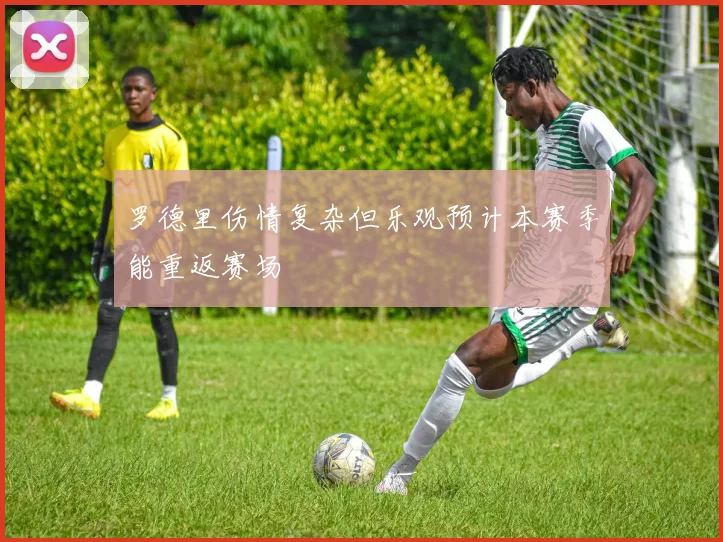 罗德里伤情复杂但乐观预计本赛季能重返赛场