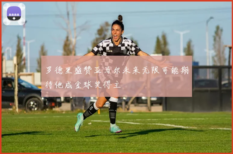 罗德里盛赞亚马尔未来无限可能期待他成金球奖得主
