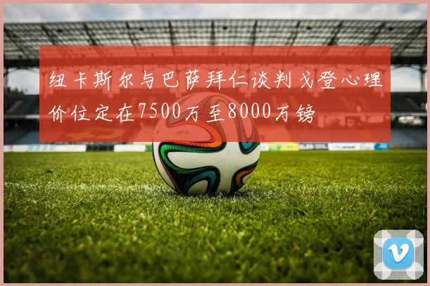 纽卡斯尔与巴萨拜仁谈判戈登心理价位定在7500万至8000万镑