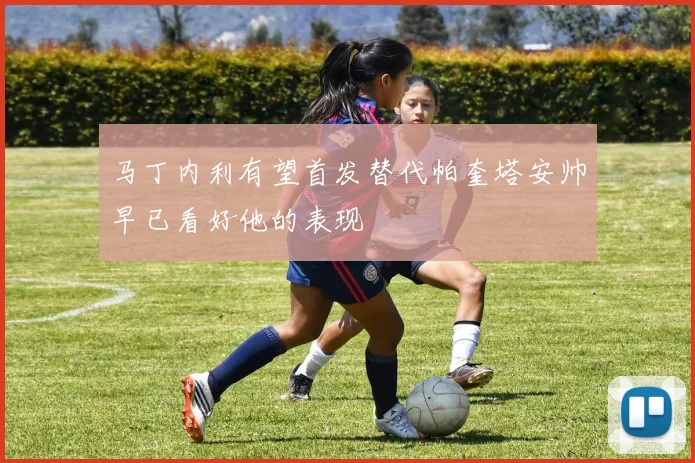 马丁内利有望首发替代帕奎塔安帅早已看好他的表现