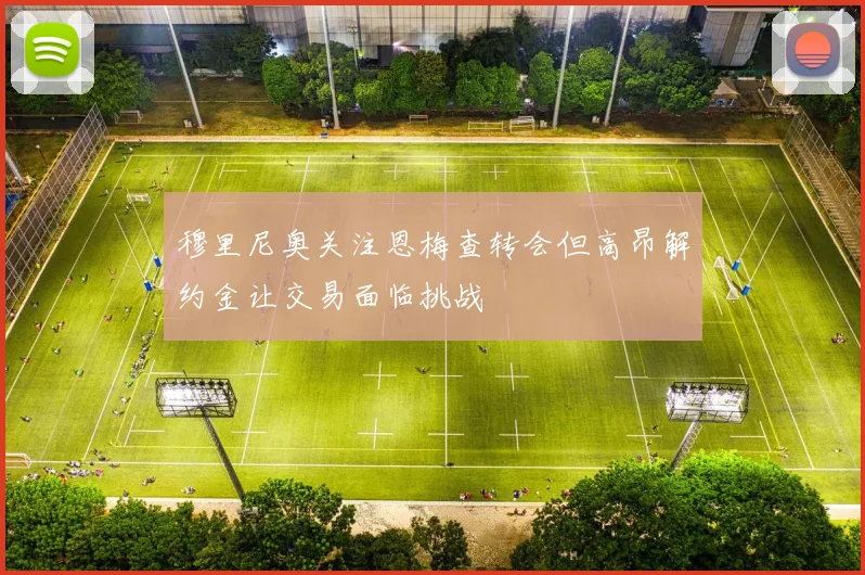 穆里尼奥关注恩梅查转会但高昂解约金让交易面临挑战