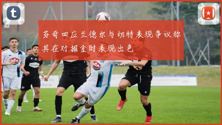 芬奇回应兰德尔与切特表现争议称其在对掘金时表现出色