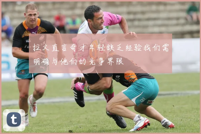 拉文直言奇才年轻缺乏经验我们需明确与他们的竞争界限