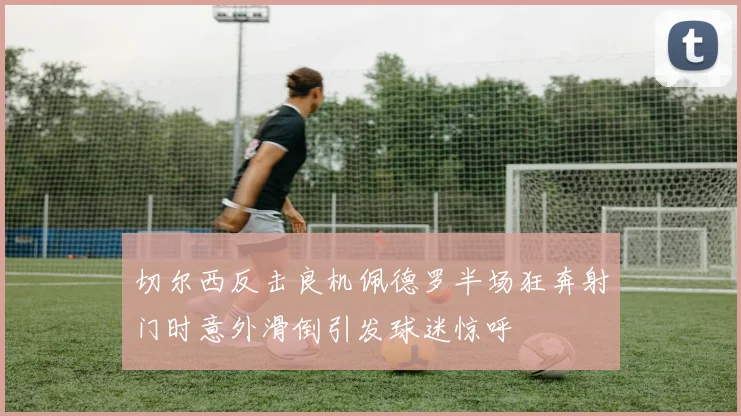 切尔西反击良机佩德罗半场狂奔射门时意外滑倒引发球迷惊呼