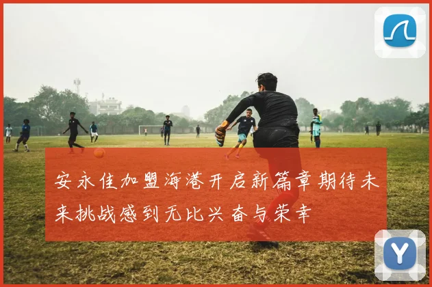 安永佳加盟海港开启新篇章期待未来挑战感到无比兴奋与荣幸