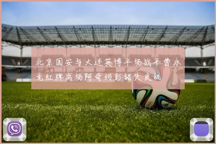 北京国安与大连英博半场战平曹永竞红牌离场阿奇姆彭错失良机