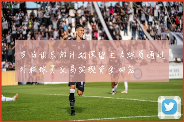 罗马俱乐部计划保留主力球员通过外租球员交易实现资金回笼
