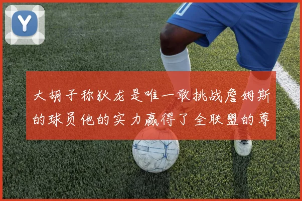 大胡子称狄龙是唯一敢挑战詹姆斯的球员他的实力赢得了全联盟的尊重