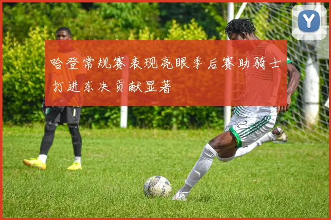 哈登常规赛表现亮眼季后赛助骑士打进东决贡献显著
