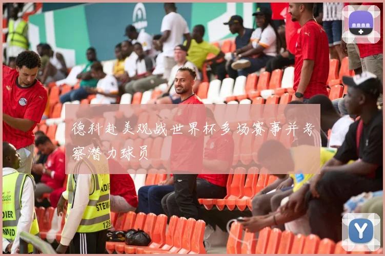 德科赴美观战世界杯多场赛事并考察潜力球员