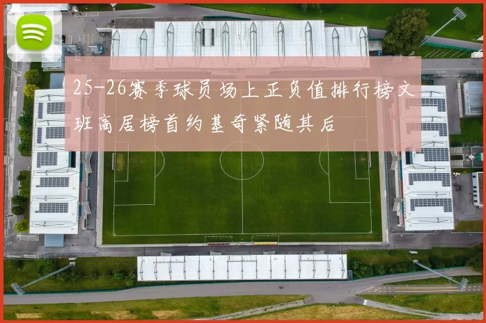 25-26赛季球员场上正负值排行榜文班高居榜首约基奇紧随其后