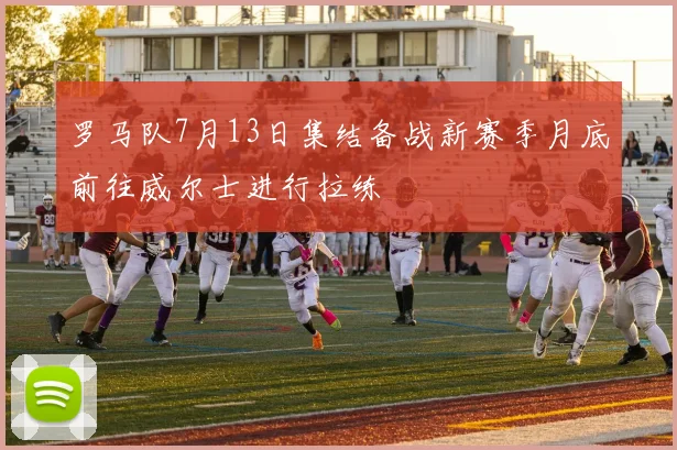 罗马队7月13日集结备战新赛季月底前往威尔士进行拉练