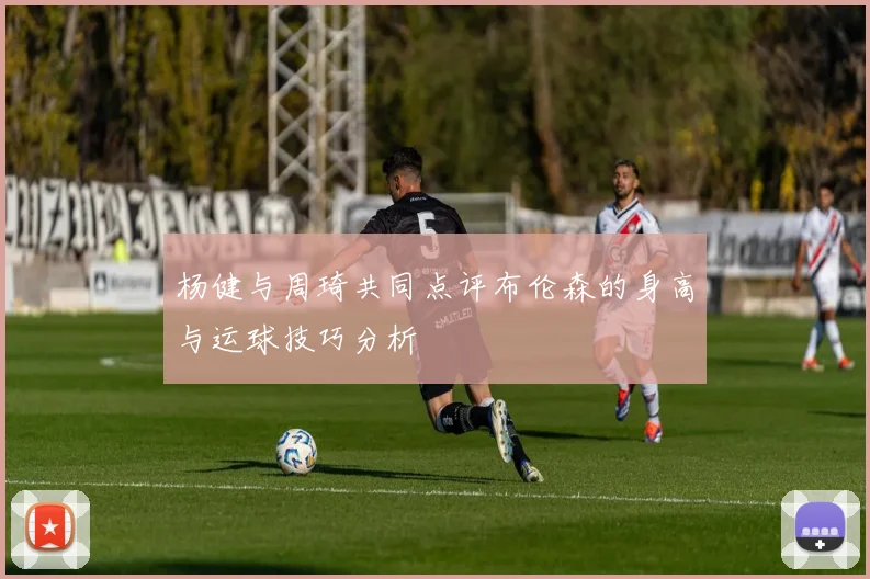 杨健与周琦共同点评布伦森的身高与运球技巧分析