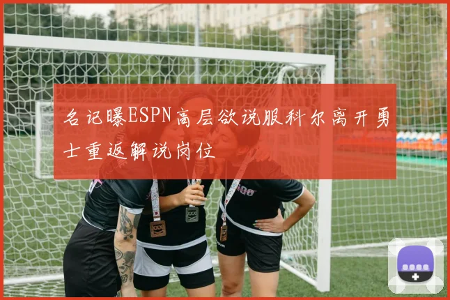 名记曝ESPN高层欲说服科尔离开勇士重返解说岗位