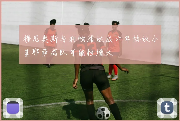 穆尼奥斯与利物浦达成六年协议小基耶萨离队可能性增大
