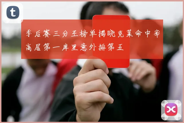 季后赛三分王榜单揭晓克莱命中率高居第一库里意外排第五