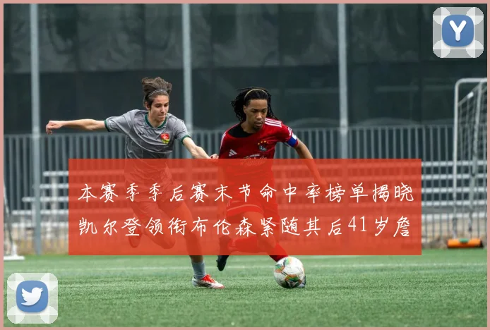 本赛季季后赛末节命中率榜单揭晓凯尔登领衔布伦森紧随其后41岁詹姆斯也在其中