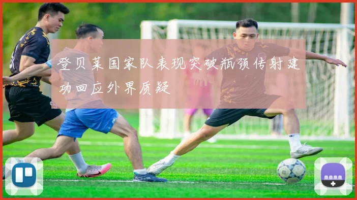 登贝莱国家队表现突破瓶颈传射建功回应外界质疑