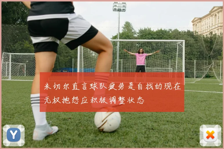 米切尔直言球队疲劳是自找的现在无权抱怨应积极调整状态