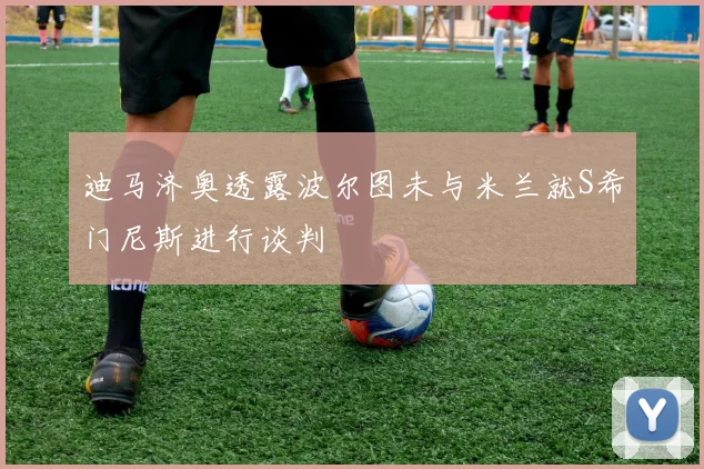 迪马济奥透露波尔图未与米兰就S希门尼斯进行谈判